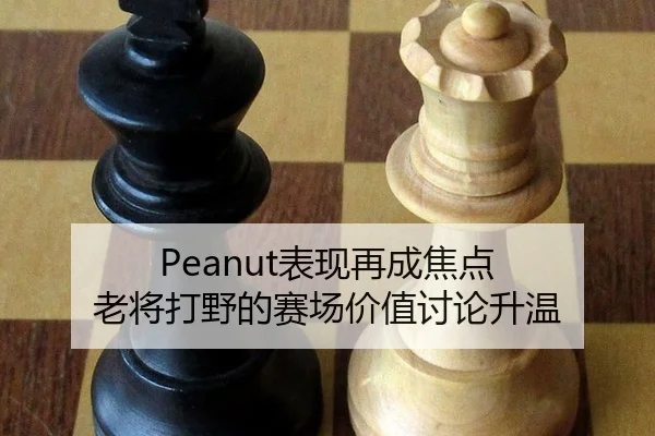 Peanut表现再成焦点 老将打野的赛场价值讨论升温